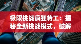 极限挑战疯狂特工：揭秘全新挑战模式，破解神秘任务，解析极限挑战背后的创新之道