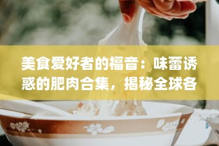 美食爱好者的福音：味蕾诱惑的肥肉合集，揭秘全球各地鲜为人知的肥肉美食