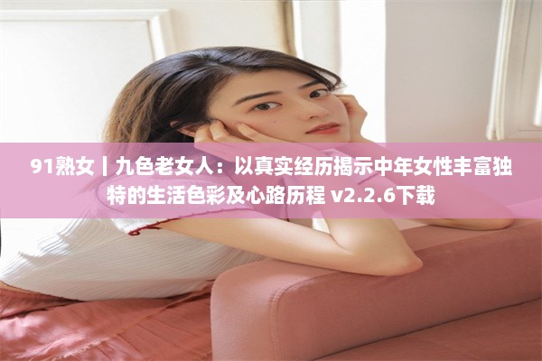 91熟女丨九色老女人：以真实经历揭示中年女性丰富独特的生活色彩及心路历程 v2.2.6下载