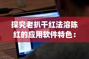 探究老扒干红法溶陈红的应用软件特色：提升红酒享受体验的技术创新