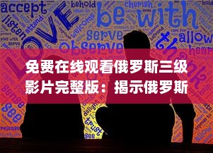 免费在线观看俄罗斯三级影片完整版：揭示俄罗斯文化与社会背景