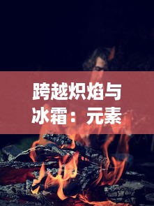 跨越炽焰与冰霜：元素魔法之战的史诗冒险与最终对决