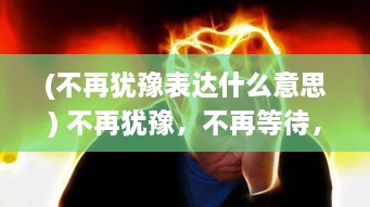 (不再犹豫表达什么意思) 不再犹豫，不再等待，就要干 ，勇往直前实现自我价值的力量