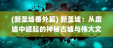 (新圣墟番外篇) 新圣墟：从废墟中崛起的神秘古墟与伟大文明的探索之旅