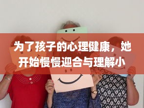 为了孩子的心理健康，她开始慢慢迎合与理解小心孩子的情绪与需要