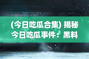 (今日吃瓜合集) 揭秘今日吃瓜事件：黑料满天飞，娱乐圈疑云重重不打烊