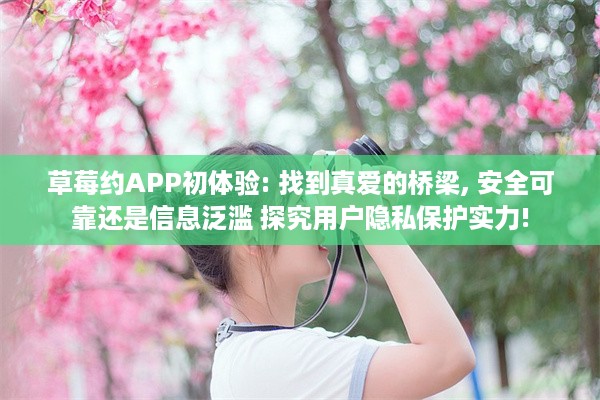 草莓约APP初体验: 找到真爱的桥梁, 安全可靠还是信息泛滥 探究用户隐私保护实力!