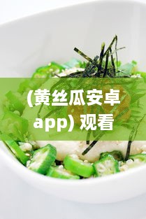 (黄丝瓜安卓app) 观看黄色丝瓜视频：从种植、收获到烹饪各种美食的全过程解析