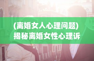 (离婚女人心理问题) 揭秘离婚女性心理诉求：四大如饥似渴的渴望表现引人深思