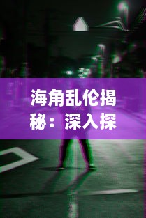 海角乱伦揭秘：深入探讨视频暴露的社会黑暗与心理扭曲，如何影响家庭和谐