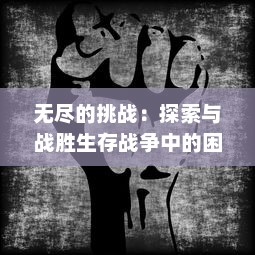 无尽的挑战：探索与战胜生存战争中的困难与恐惧，共同面对人性的裸露与命运的无常