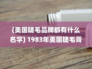 (美国睫毛品牌都有什么名字) 1983年美国睫毛膏2：探索经典化妆品的历史和发展