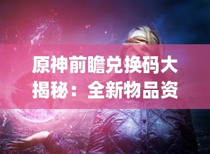 原神前瞻兑换码大揭秘：全新物品资讯，实时更新，尽享游戏乐趣