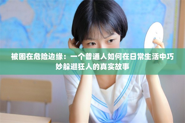 被困在危险边缘：一个普通人如何在日常生活中巧妙躲避狂人的真实故事