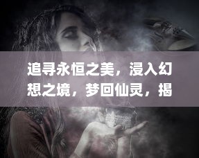 追寻永恒之美，浸入幻想之境，梦回仙灵，揭示壮丽天籁的神秘传奇