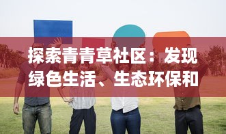 探索青青草社区：发现绿色生活、生态环保和社区共享的美好可能 v6.3.0下载