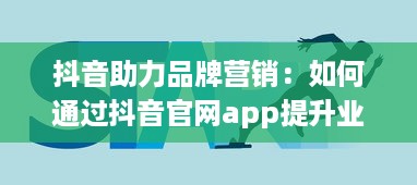 抖音助力品牌营销：如何通过抖音官网app提升业务影响力与用户互动 开启创意营销新篇章