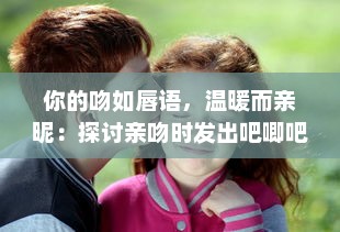 你的吻如唇语，温暖而亲昵：探讨亲吻时发出吧唧吧唧声互动所体现出的情感语境