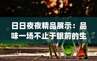 日日夜夜精品展示：品味一场不止于眼前的生活艺术盛筵 v9.5.8下载