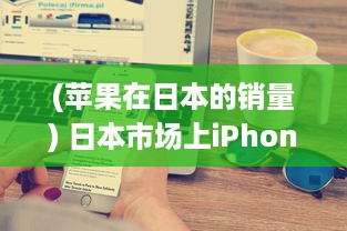 (苹果在日本的销量) 日本市场上iPhone Pro Max的销售情况与用户反馈解析