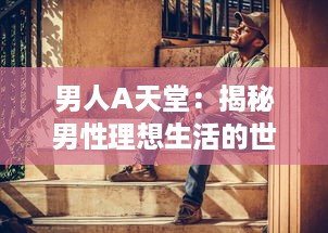 男人A天堂：揭秘男性理想生活的世界，展示他们的乐趣、挑战与无限可能