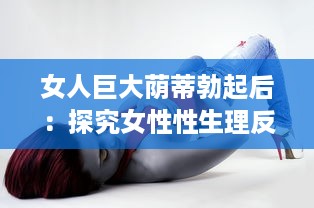 女人巨大荫蒂勃起后：探究女性性生理反应与性健康的新视角 v8.5.8下载