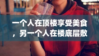 一个人在顶楼享受美食，另一个人在楼底层敷面膜：揭示现代都市生活的鲜明对比