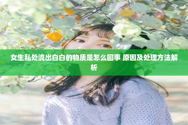 女生私处流出白白的物质是怎么回事 原因及处理方法解析