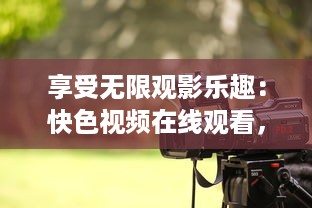 享受无限观影乐趣：快色视频在线观看，随时随地畅享高清影视盛宴