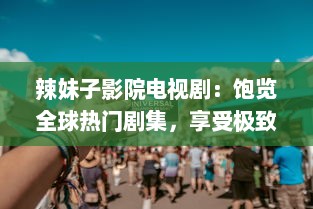 辣妹子影院电视剧：饱览全球热门剧集，享受极致观影体验的私人定制空间 v4.4.6下载