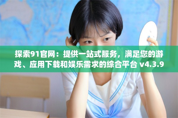 探索91官网：提供一站式服务，满足您的游戏、应用下载和娱乐需求的综合平台 v4.3.9下载