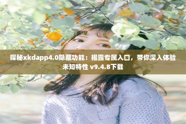 探秘xkdapp4.0隐藏功能：揭露专属入口，带你深入体验未知特性 v9.4.8下载