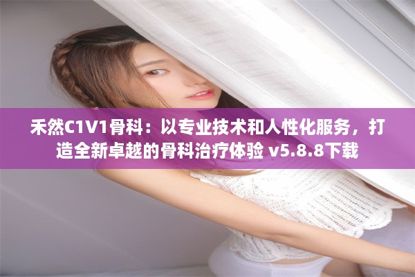 禾然C1V1骨科：以专业技术和人性化服务，打造全新卓越的骨科治疗体验 v5.8.8下载