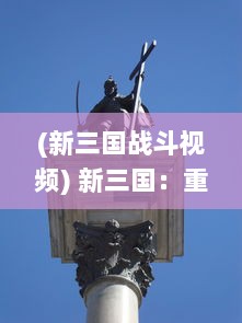 (新三国战斗视频) 新三国：重塑历史的现代视角，探讨战国英豪的智勇与情义