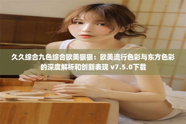 久久综合九色综合欧美狠狠：欧美流行色彩与东方色彩的深度解析和创新表现 v7.5.0下载