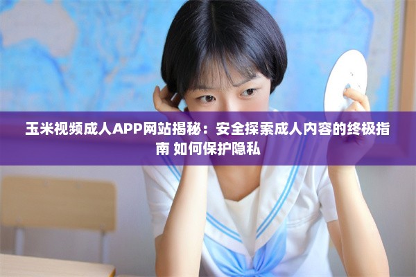 玉米视频成人APP网站揭秘：安全探索成人内容的终极指南 如何保护隐私