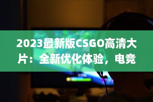 2023最新版CSGO高清大片：全新优化体验，电竞射击游戏的终极视觉盛宴