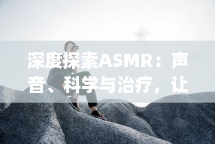 深度探索ASMR：声音、科学与治疗，让人感到放松与平静的神秘现象