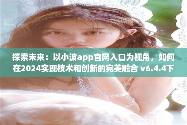 探索未来：以小波app官网入口为视角，如何在2024实现技术和创新的完美融合 v6.4.4下载