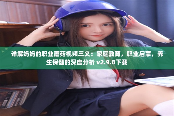 详解妈妈的职业蘑菇视频三义：家庭教育，职业启蒙，养生保健的深度分析 v2.9.8下载