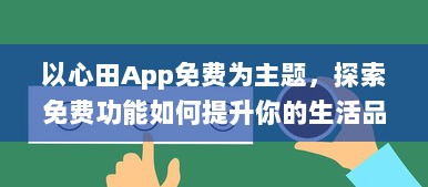 以心田App免费为主题，探索免费功能如何提升你的生活品质 | 揭开隐藏的福利，全面提升用户体验