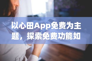 以心田App免费为主题，探索免费功能如何提升你的生活品质 | 揭开隐藏的福利，全面提升用户体验