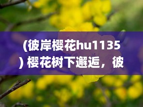 (彼岸樱花hu1135) 樱花树下邂逅，彼岸花开，走过十里桃花最倾城的浪漫情缘