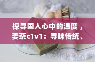 探寻国人心中的温度 ，姜茶c1v1：寻味传统、传承健康，温暖你的每一个冬季