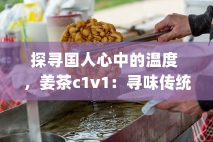 探寻国人心中的温度 ，姜茶c1v1：寻味传统、传承健康，温暖你的每一个冬季