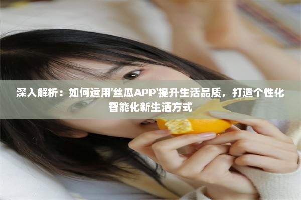 深入解析：如何运用'丝瓜APP'提升生活品质，打造个性化智能化新生活方式