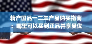 精产国品一二三产品购买指南：哪里可以买到正品并享受优质服务