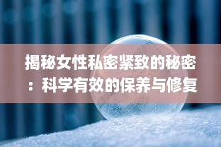 揭秘女性私密紧致的秘密：科学有效的保养与修复途径