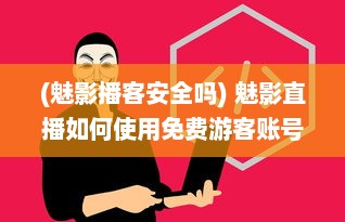 (魅影播客安全吗) 魅影直播如何使用免费游客账号? 揭秘免费入口与使用体验!