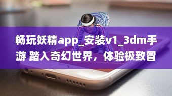 畅玩妖精app_安装v1_3dm手游 踏入奇幻世界，体验极致冒险乐趣 立即下载，开启您的魔幻之旅 v6.2.1下载